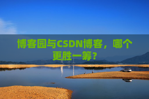 博客园与CSDN博客，哪个更胜一筹？